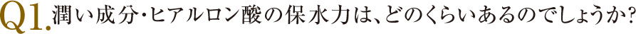 Q1.潤い成分・ヒアルロン酸の保水力は、どのくらいあるのでしょうか？