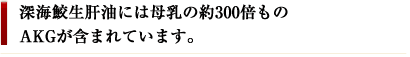 深海鮫生肝油には母乳の約300倍ものAKGが含まれています。