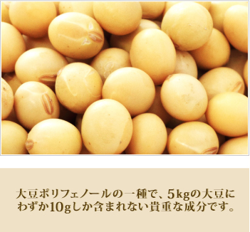 イソフラボン：大豆ポリフェノールの一種で、5kgの大豆にわずか10gしか含まれない貴重な成分