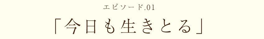 エピソード01.　今日も生きとる