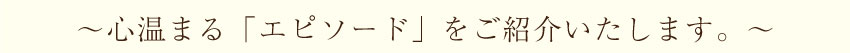 心温まる「エピソード」をご紹介いたします。