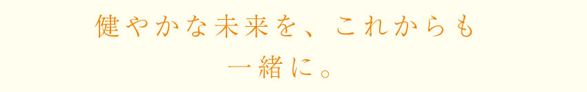 すこやかな未来を、これからも一緒に